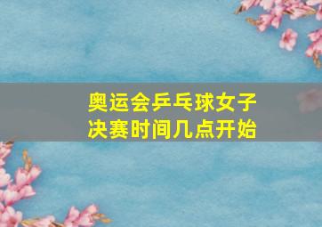 奥运会乒乓球女子决赛时间几点开始