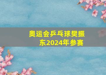 奥运会乒乓球樊振东2024年参赛