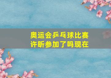 奥运会乒乓球比赛许昕参加了吗现在