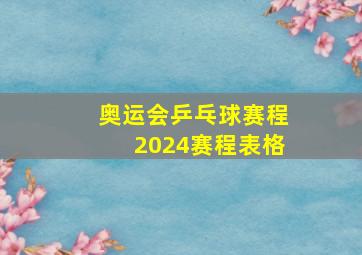 奥运会乒乓球赛程2024赛程表格