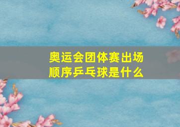 奥运会团体赛出场顺序乒乓球是什么