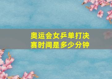 奥运会女乒单打决赛时间是多少分钟