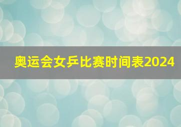 奥运会女乒比赛时间表2024