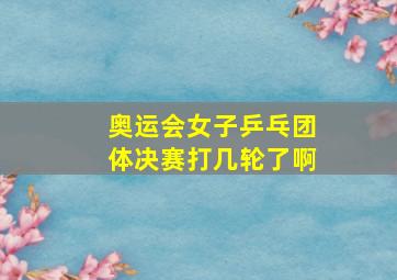 奥运会女子乒乓团体决赛打几轮了啊