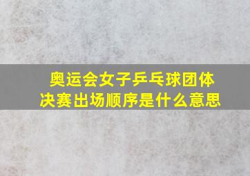 奥运会女子乒乓球团体决赛出场顺序是什么意思