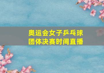 奥运会女子乒乓球团体决赛时间直播