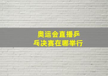 奥运会直播乒乓决赛在哪举行