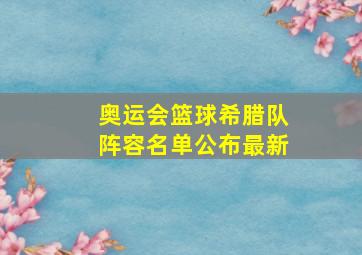 奥运会篮球希腊队阵容名单公布最新