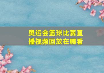 奥运会篮球比赛直播视频回放在哪看