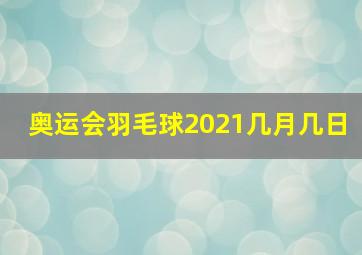 奥运会羽毛球2021几月几日