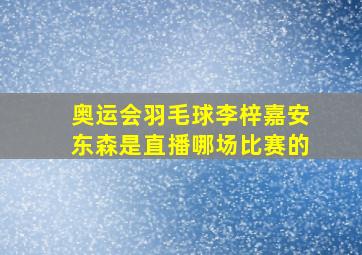 奥运会羽毛球李梓嘉安东森是直播哪场比赛的