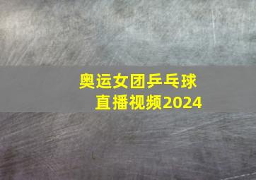 奥运女团乒乓球直播视频2024