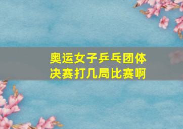 奥运女子乒乓团体决赛打几局比赛啊