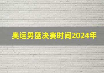 奥运男篮决赛时间2024年