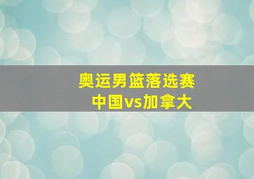 奥运男篮落选赛中国vs加拿大