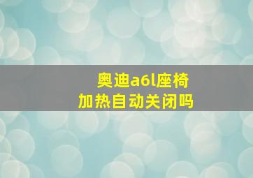 奥迪a6l座椅加热自动关闭吗