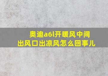 奥迪a6l开暖风中间出风口出凉风怎么回事儿