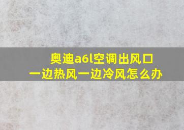 奥迪a6l空调出风口一边热风一边冷风怎么办