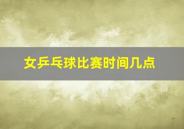 女乒乓球比赛时间几点