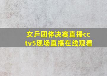 女乒团体决赛直播cctv5现场直播在线观看