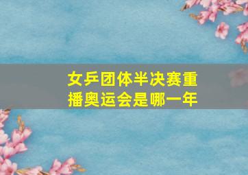 女乒团体半决赛重播奥运会是哪一年