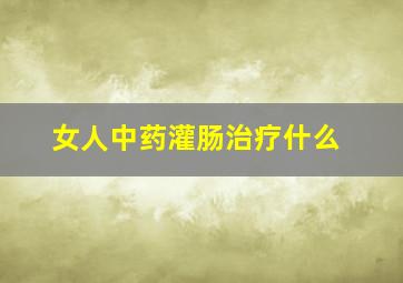 女人中药灌肠治疗什么