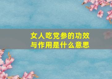 女人吃党参的功效与作用是什么意思