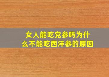 女人能吃党参吗为什么不能吃西洋参的原因