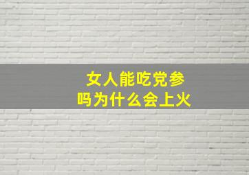 女人能吃党参吗为什么会上火