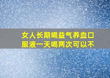 女人长期喝益气养血口服液一天喝两次可以不