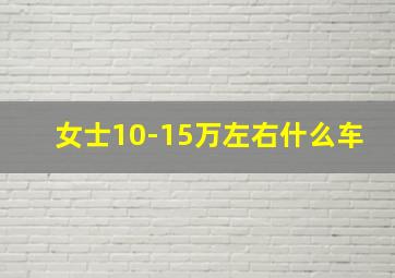 女士10-15万左右什么车