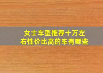 女士车型推荐十万左右性价比高的车有哪些