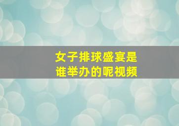 女子排球盛宴是谁举办的呢视频