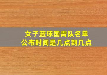 女子篮球国青队名单公布时间是几点到几点