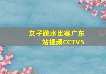 女子跳水比赛广东站视频CCTV5