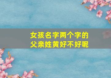 女孩名字两个字的父亲姓黄好不好呢