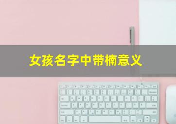 女孩名字中带楠意义