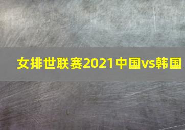 女排世联赛2021中国vs韩国