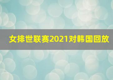 女排世联赛2021对韩国回放