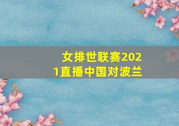 女排世联赛2021直播中国对波兰