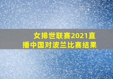 女排世联赛2021直播中国对波兰比赛结果