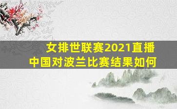 女排世联赛2021直播中国对波兰比赛结果如何