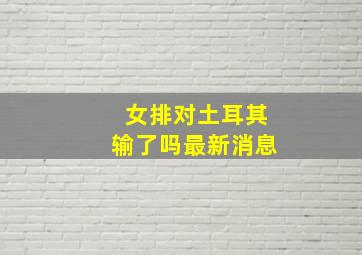 女排对土耳其输了吗最新消息