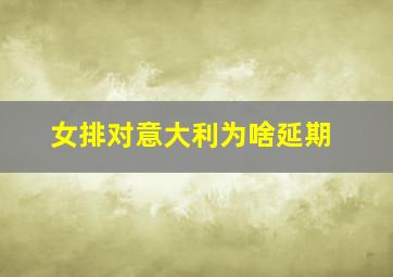 女排对意大利为啥延期