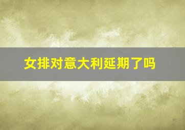 女排对意大利延期了吗