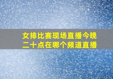 女排比赛现场直播今晚二十点在哪个频道直播