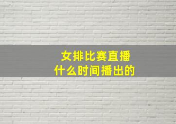 女排比赛直播什么时间播出的