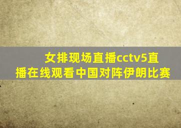 女排现场直播cctv5直播在线观看中国对阵伊朗比赛