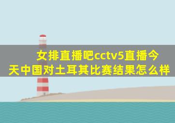 女排直播吧cctv5直播今天中国对土耳其比赛结果怎么样