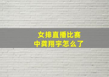 女排直播比赛中龚翔宇怎么了